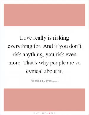 Love really is risking everything for. And if you don’t risk anything, you risk even more. That’s why people are so cynical about it Picture Quote #1