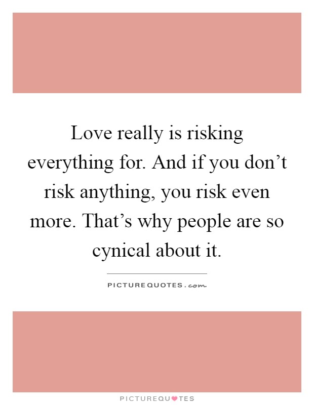Love really is risking everything for. And if you don't risk anything, you risk even more. That's why people are so cynical about it Picture Quote #1