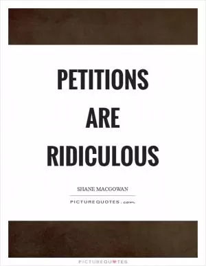 Petitions are ridiculous Picture Quote #1
