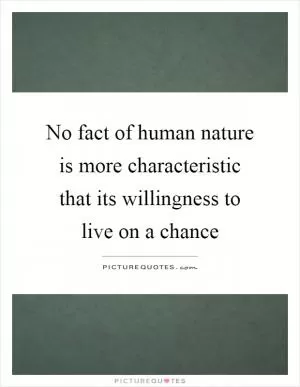 No fact of human nature is more characteristic that its willingness to live on a chance Picture Quote #1