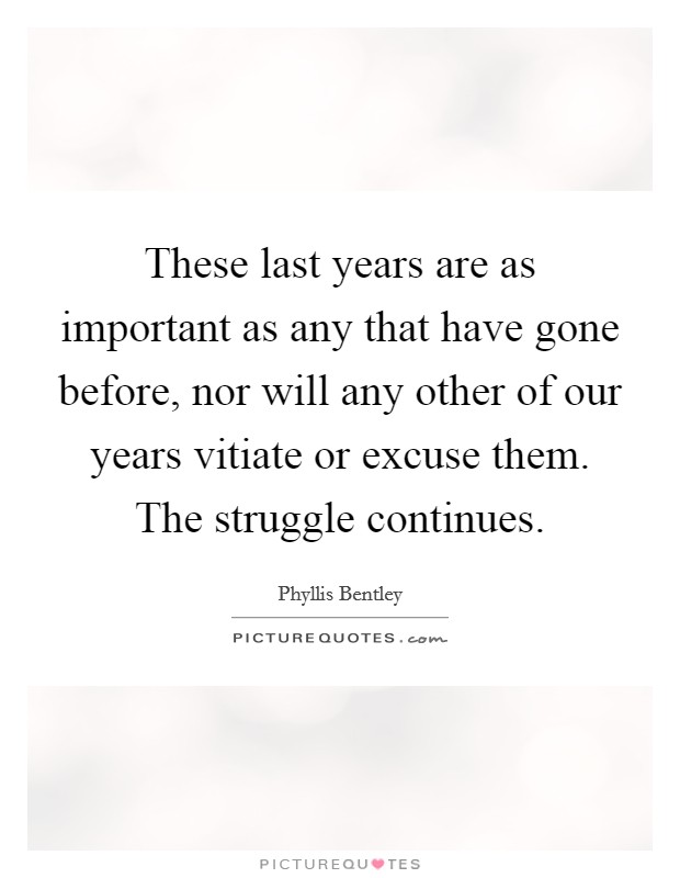 These last years are as important as any that have gone before, nor will any other of our years vitiate or excuse them. The struggle continues Picture Quote #1