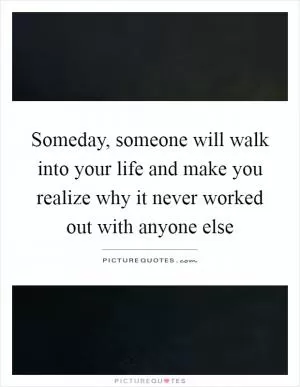 Someday, someone will walk into your life and make you realize why it never worked out with anyone else Picture Quote #1