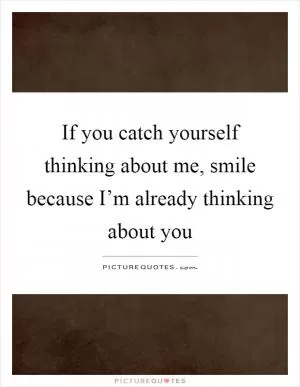If you catch yourself thinking about me, smile because I’m already thinking about you Picture Quote #1