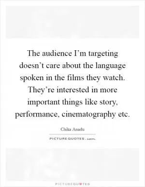 The audience I’m targeting doesn’t care about the language spoken in the films they watch. They’re interested in more important things like story, performance, cinematography etc Picture Quote #1