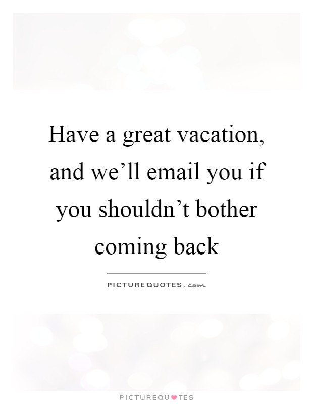 Have a great vacation, and we'll email you if you shouldn't bother coming back Picture Quote #1