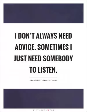 I don’t always need advice. Sometimes I just need somebody to listen Picture Quote #1