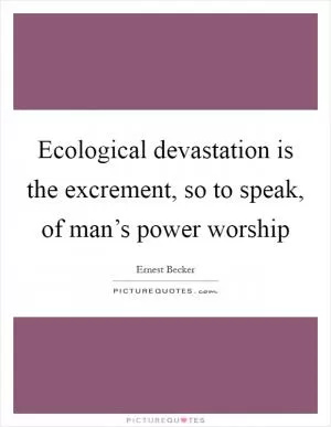 Ecological devastation is the excrement, so to speak, of man’s power worship Picture Quote #1