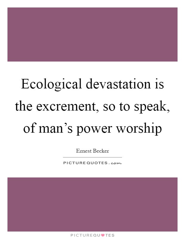Ecological devastation is the excrement, so to speak, of man's power worship Picture Quote #1