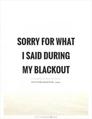 Sorry for what I said during my blackout Picture Quote #1