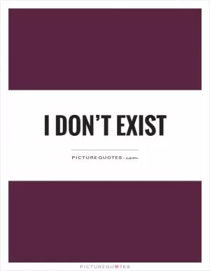 I don’t exist Picture Quote #1