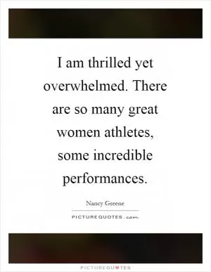 I am thrilled yet overwhelmed. There are so many great women athletes, some incredible performances Picture Quote #1