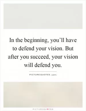 In the beginning, you’ll have to defend your vision. But after you succeed, your vision will defend you Picture Quote #1