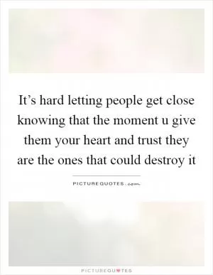 It’s hard letting people get close knowing that the moment u give them your heart and trust they are the ones that could destroy it Picture Quote #1