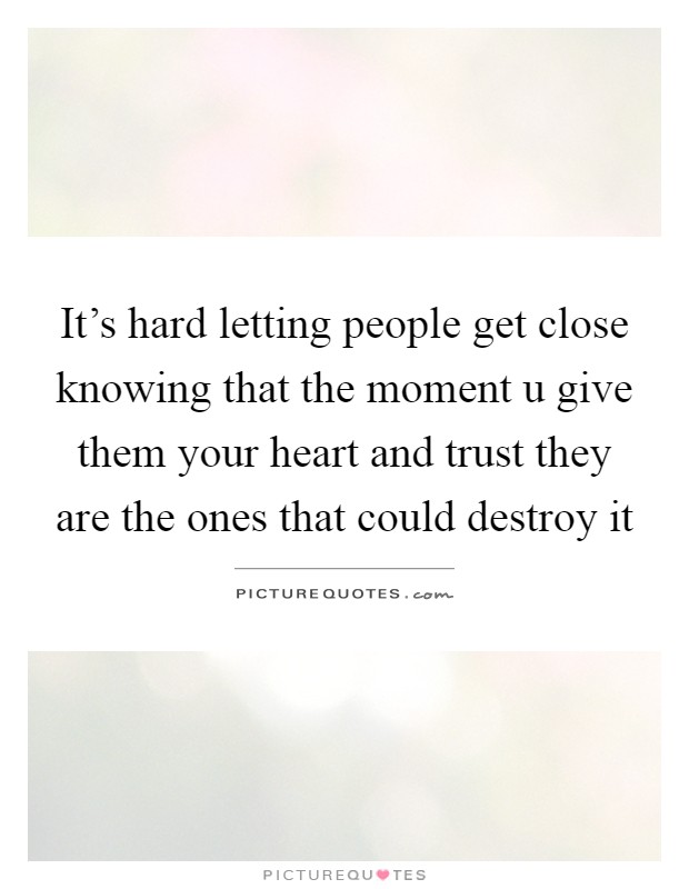 It's hard letting people get close knowing that the moment u give them your heart and trust they are the ones that could destroy it Picture Quote #1