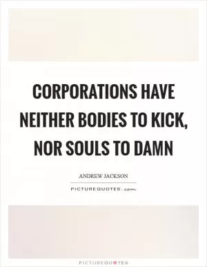Corporations have neither bodies to kick, nor souls to damn Picture Quote #1