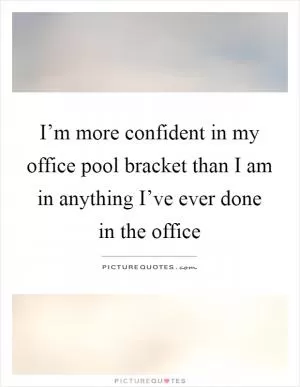 I’m more confident in my office pool bracket than I am in anything I’ve ever done in the office Picture Quote #1