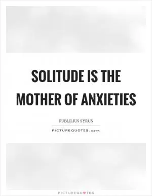 Solitude is the mother of anxieties Picture Quote #1