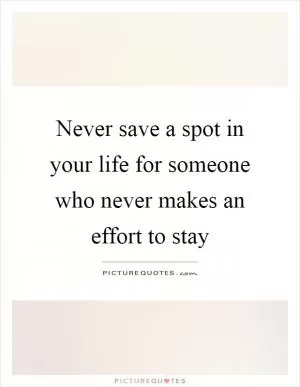 Never save a spot in your life for someone who never makes an effort to stay Picture Quote #1