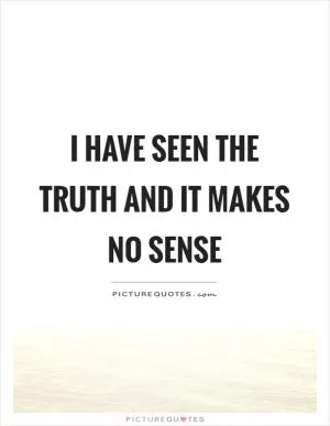 I have seen the truth and it makes no sense Picture Quote #1