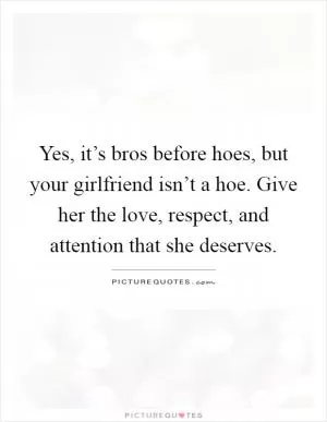 Yes, it’s bros before hoes, but your girlfriend isn’t a hoe. Give her the love, respect, and attention that she deserves Picture Quote #1