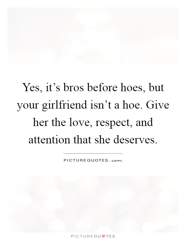 Yes, it's bros before hoes, but your girlfriend isn't a hoe. Give her the love, respect, and attention that she deserves Picture Quote #1