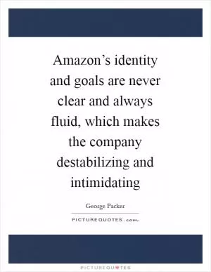 Amazon’s identity and goals are never clear and always fluid, which makes the company destabilizing and intimidating Picture Quote #1