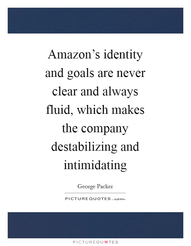 Amazon's identity and goals are never clear and always fluid, which makes the company destabilizing and intimidating Picture Quote #1