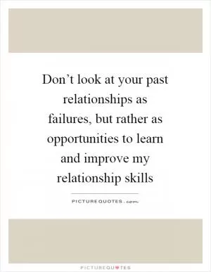 Don’t look at your past relationships as failures, but rather as opportunities to learn and improve my relationship skills Picture Quote #1