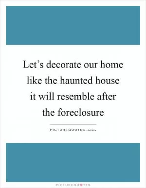 Let’s decorate our home like the haunted house it will resemble after the foreclosure Picture Quote #1