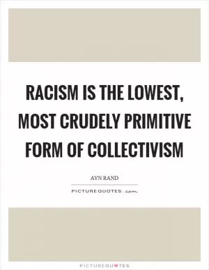 Racism is the lowest, most crudely primitive form of collectivism Picture Quote #1