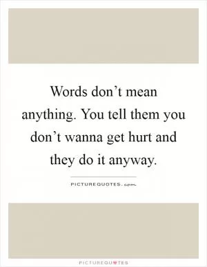 Words don’t mean anything. You tell them you don’t wanna get hurt and they do it anyway Picture Quote #1