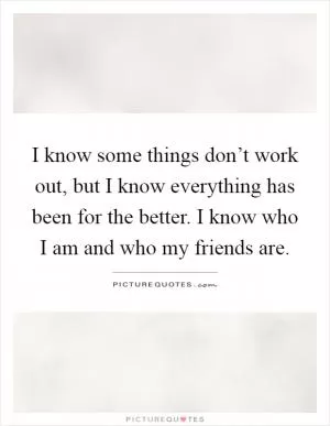I know some things don’t work out, but I know everything has been for the better. I know who I am and who my friends are Picture Quote #1