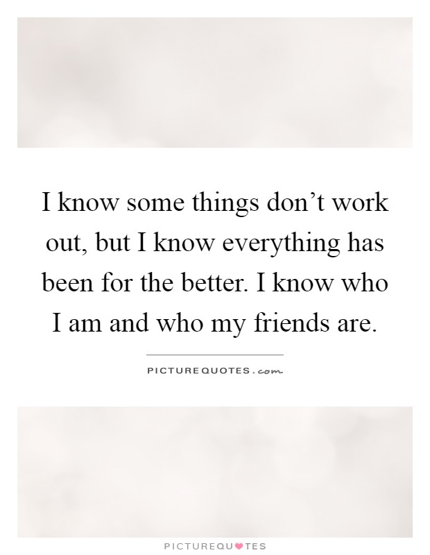 I know some things don't work out, but I know everything has been for the better. I know who I am and who my friends are Picture Quote #1