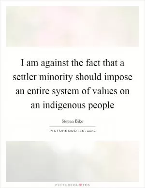 I am against the fact that a settler minority should impose an entire system of values on an indigenous people Picture Quote #1
