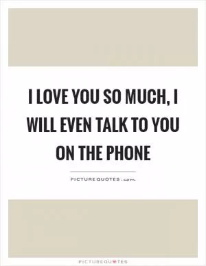 I love you so much, I will even talk to you on the phone Picture Quote #1