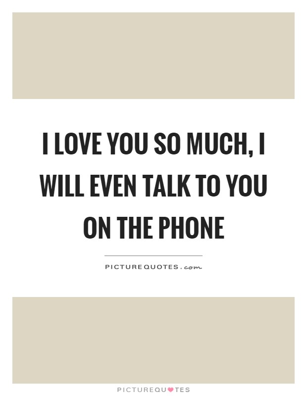 I love you so much, I will even talk to you on the phone Picture Quote #1