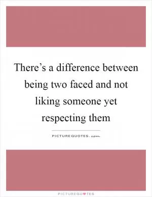 There’s a difference between being two faced and not liking someone yet respecting them Picture Quote #1