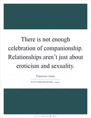 There is not enough celebration of companionship. Relationships aren’t just about eroticism and sexuality Picture Quote #1