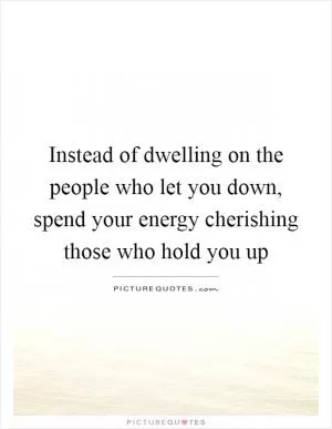 Instead of dwelling on the people who let you down, spend your energy cherishing those who hold you up Picture Quote #1