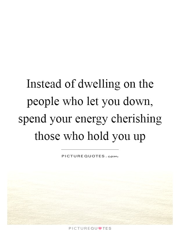 Instead of dwelling on the people who let you down, spend your energy cherishing those who hold you up Picture Quote #1