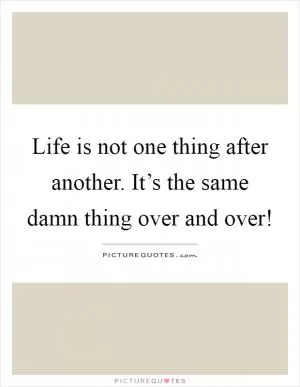 Life is not one thing after another. It’s the same damn thing over and over! Picture Quote #1