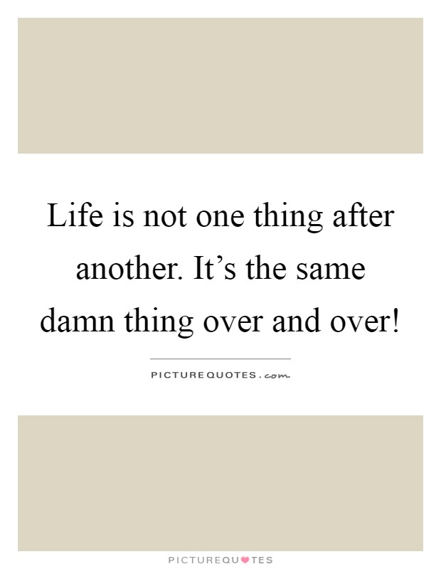 Life is not one thing after another. It's the same damn thing over and over! Picture Quote #1