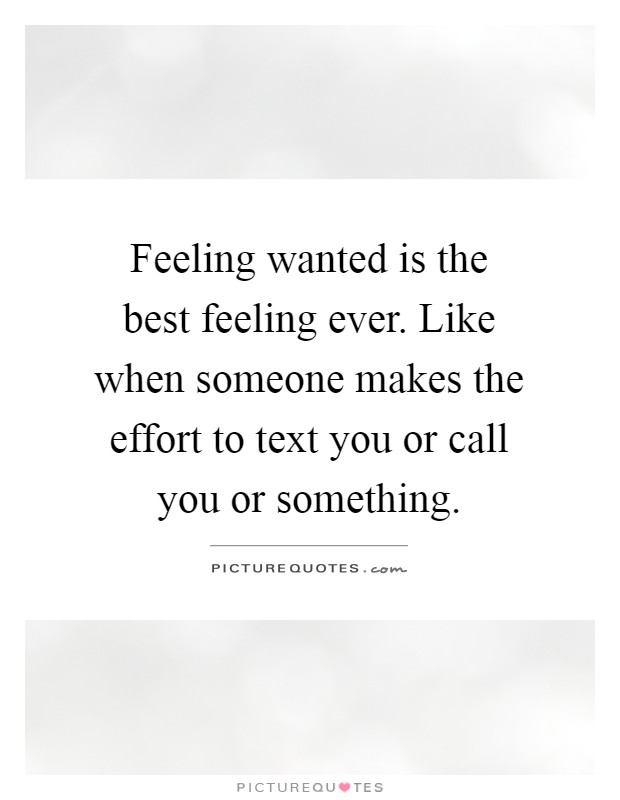 Feeling wanted is the best feeling ever. Like when someone makes the effort to text you or call you or something Picture Quote #1