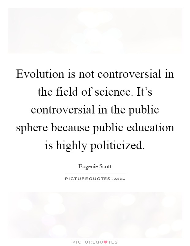 Evolution is not controversial in the field of science. It's controversial in the public sphere because public education is highly politicized Picture Quote #1