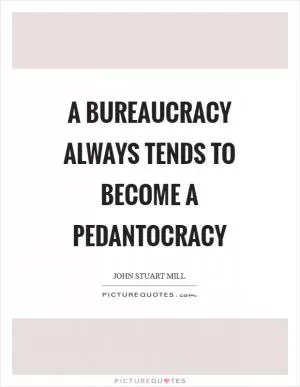 A bureaucracy always tends to become a pedantocracy Picture Quote #1