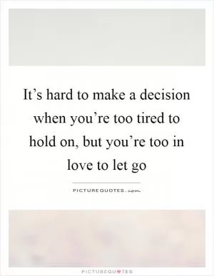 It’s hard to make a decision when you’re too tired to hold on, but you’re too in love to let go Picture Quote #1