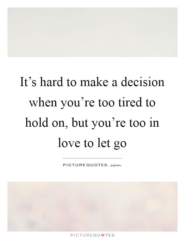 It's hard to make a decision when you're too tired to hold on, but you're too in love to let go Picture Quote #1