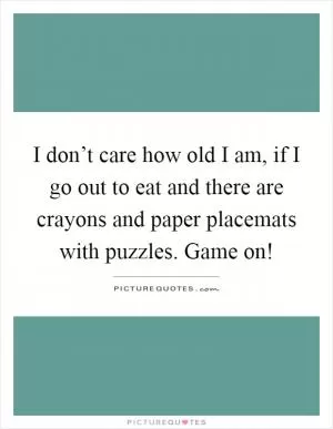 I don’t care how old I am, if I go out to eat and there are crayons and paper placemats with puzzles. Game on! Picture Quote #1