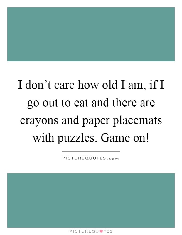 I don't care how old I am, if I go out to eat and there are crayons and paper placemats with puzzles. Game on! Picture Quote #1