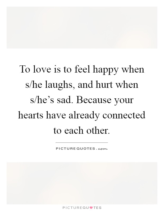 To love is to feel happy when s/he laughs, and hurt when s/he's sad. Because your hearts have already connected to each other Picture Quote #1